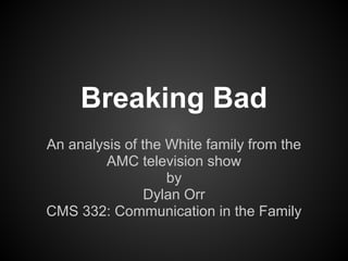 Breaking Bad
An analysis of the White family from the
         AMC television show
                   by
                Dylan Orr
CMS 332: Communication in the Family
 