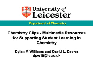 Department of Chemistry


Chemistry Clips - Multimedia Resources
  for Supporting Student Learning in
              Chemistry

   Dylan P. Williams and David L. Davies
             dpw10@le.ac.uk
 