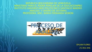 REPUBLICA BOLIVARIANA DE VENEZUELA
MINISTERIO PARA EL PODER POPULAR DE LA EDUCACIONPRO
INSTITUTO UNIVERSITARIO POLITECNICO SANTIAGO MARIÑO
ANALISIS Y DISEÑO DE SISTEMAS
PROFESORA: MSC. MARIA FERNANDA MORON
DYLAN FLORES
25.902.946
 