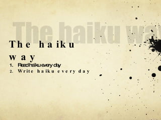 The haiku way Read haiku every day Write haiku every day 
