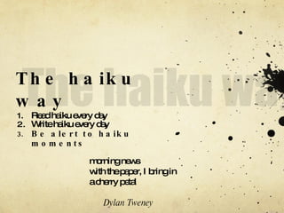 The haiku way Read haiku every day Write haiku every day Be alert to haiku moments morning news  with the paper, I bring in  a cherry petal  Dylan Tweney 