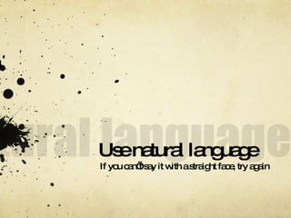 Use natural language If you can’t say it with a straight face, try again 