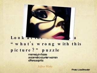 Look at the world as a “what's wrong with this picture?” puzzle mannequin faces  a cosmetic counter woman  offers a spritz Jeffrey Winke   Photo: Lisa Brewster 