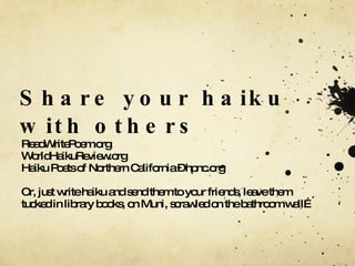 Share your haiku with others ReadWritePoem.org WorldHaikuReview.org Haiku Poets of Northern California – hpnc.org Or, just write haiku and send them to your friends, leave them tucked in library books, on Muni, scrawled on the bathroom wall… 