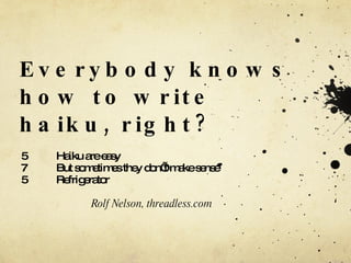 Everybody knows how to write haiku, right? 5 Haiku are easy 7 But sometimes they don’t make sense 5 Refrigerator Rolf Nelson, threadless.com 