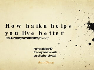 How haiku helps you live better Haiku helps you write more  precisely home addition–  the carpenter's math  penciled on drywall  Barry George   