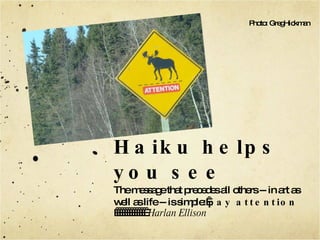 Haiku helps you see The message that precedes all others -- in art as well as life -- is simple:  pay attention                Harlan Ellison Photo: GregHickman 