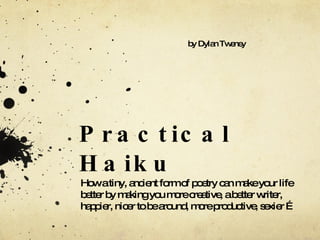 Practical Haiku How a tiny, ancient form of poetry can make your life better by making you more creative, a better writer, happier, nicer to be around, more productive, sexier … by Dylan Tweney 