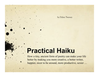 by Dylan Tweney




Practical Haiku
How a tiny, ancient form of poetry can make your life
better by making you more creative, a better writer,
happier, nicer to be around, more productive, sexier …
 