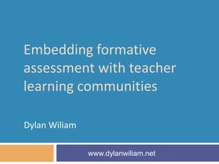 Embedding formative
assessment with teacher
learning communities

Dylan Wiliam

               www.dylanwiliam.net
 