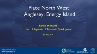 Dylan Williams
Head of Regulation & Economic Development
17 May 2018
Place North West
Anglesey: Energy Island
 