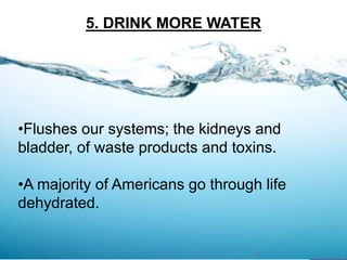 •Flushes our systems; the kidneys and
bladder, of waste products and toxins.
•A majority of Americans go through life
dehydrated.
5. DRINK MORE WATER
11
 
