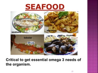 SEAFOOD
Critical to get essential omega 3 needs of
the organism.
lobster
shrimps
mussel
seabass
21
 