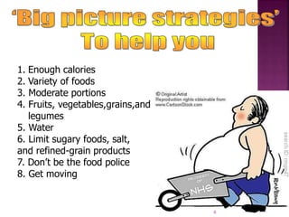 1. Enough calories
2. Variety of foods
3. Moderate portions
4. Fruits, vegetables,grains,and
legumes
5. Water
6. Limit sugary foods, salt,
and refined-grain products
7. Don’t be the food police
8. Get moving
6
 