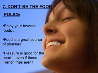 7. DON’T BE THE FOOD POLICE Enjoy your favorite foods . Food is a great source of pleasure. Pleasure is good for the heart – even if those French fries aren’t!  