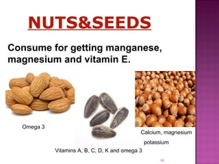 C onsume for getting manganese, magnesium and vitamin E.   NUTS&SEEDS Omega 3 Vitamins A, B, C, D, K and omega 3 Calcium, magnesium potassium 