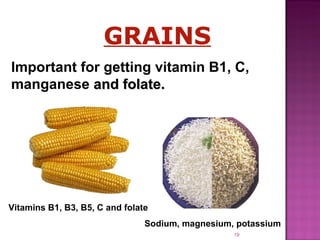 GRAINS I mportant for getting vitamin B1, C, manganese  and folat e. Vitamins B1, B3, B5, C and folate Sodium, magnesium, potassium 