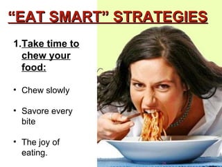 Take time to chew your food: Chew slowly Savore every bite  The joy of eating.  “ EAT SMART” STRATEGIES 