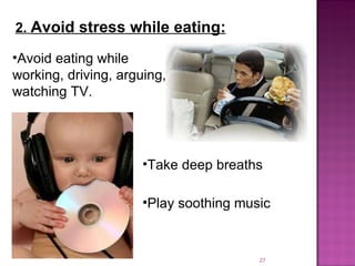 Take deep breaths Avoid eating while working, driving, arguing, watching TV. 2.  Avoid stress while eating:   Play soothing music 