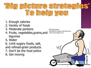 ‘Big picture strategies’  To help you Enough calories Variety of foods 3. Moderate portions 4. Fruits, vegetables,grains,and legumes 5. Water 6. Limit sugary foods, salt, and refined-grain products  7. Don’t be the food police 8. Get moving 