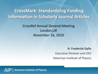 H. Frederick Dylla
Executive Director and CEO
American Institute of Physics
CrossMark: Standardizing Funding
Information in Scholarly Journal Articles
CrossRef Annual General Meeting
London,UK
November 16, 2010
 