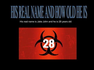 His real name is Jake John and he is 28 years old