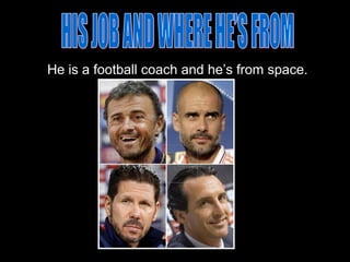 He is a football coach and he’s from space.