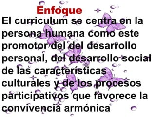 Enfoque
El curriculum se centra en la
persona humana como este
promotor del del desarrollo
personal, del desarrollo social
de las características
culturales y de los procesos
participativos que favorece la
convivencia armónica
 