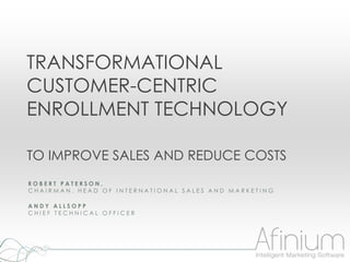TRANSFORMATIONAL
CUSTOMER-CENTRIC
ENROLLMENT TECHNOLOGY

TO IMPROVE SALES AND REDUCE COSTS
ROBERT PATERSON,
CHAIRMAN, HEAD OF INTERNATIONAL SALES AND MARKETING

ANDY ALLSOPP
CHIEF TECHNICAL OFFICER
 
