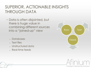 SUPERIOR, ACTIONABLE INSIGHTS
THROUGH DATA
• Data is often disjointed, but
  there is huge value in
  combining different sources
  into a “joined-up” view         Raw           Text


  ●   Databases                         Feeds
  ●   Text files
  ●   Unstructured data
  ●   Real-time feeds
 