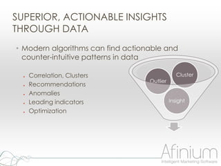 SUPERIOR, ACTIONABLE INSIGHTS
THROUGH DATA
• Modern algorithms can find actionable and
  counter-intuitive patterns in data

  ●   Correlation, Clusters                     Cluster
                                   Outlier
  ●   Recommendations
  ●   Anomalies
  ●   Leading indicators                     Insight

  ●   Optimization
 