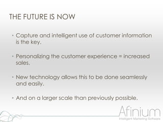 THE FUTURE IS NOW

• Capture and intelligent use of customer information
  is the key.

• Personalizing the customer experience = increased
  sales.

• New technology allows this to be done seamlessly
  and easily.

• And on a larger scale than previously possible.
 