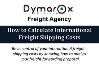 Freight Agency
Be in control of your international freight
shipping costs by knowing how to analyze
your freight forwarding proposal.
 