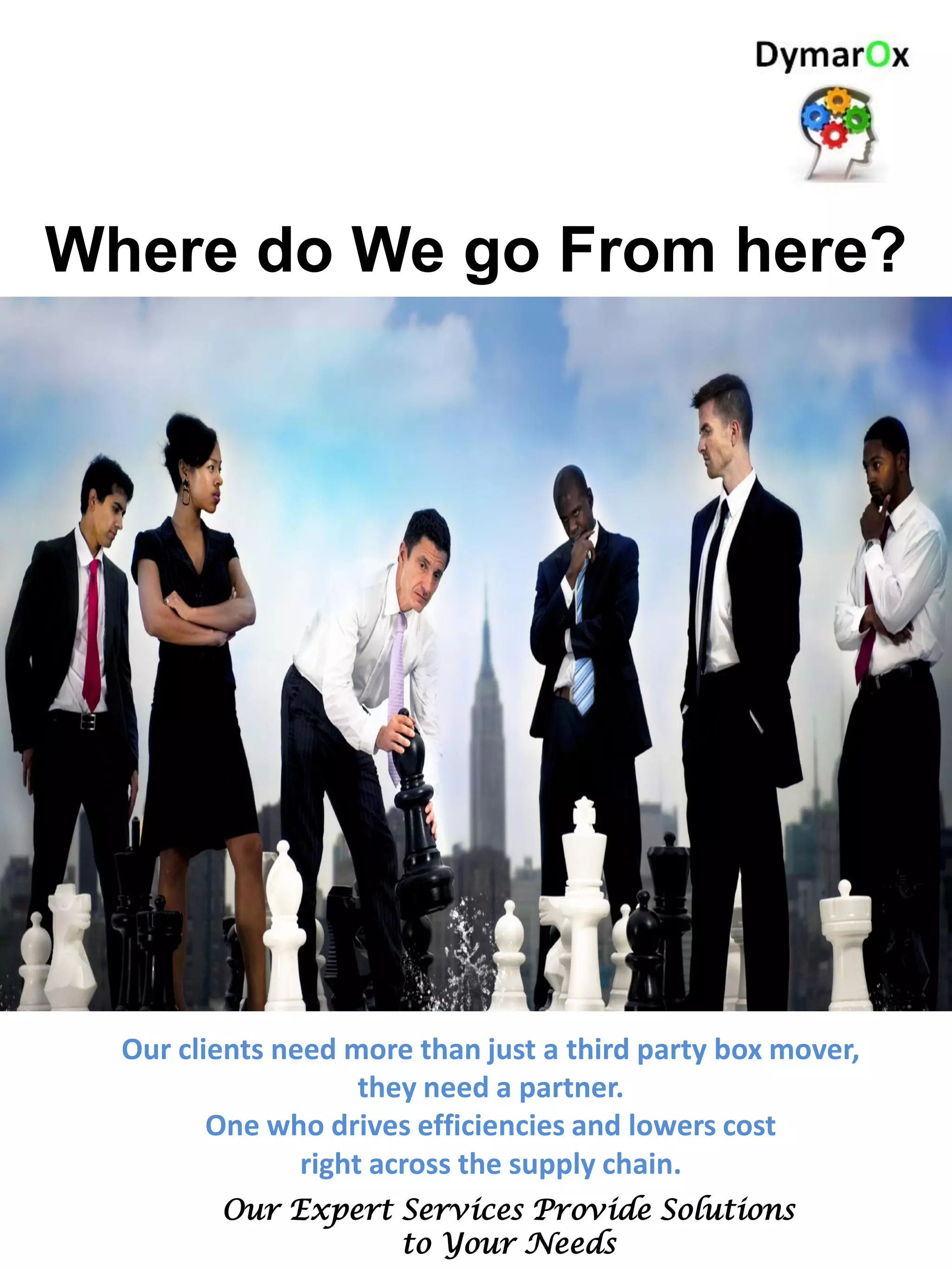 Where do We go From here?
Our clients need more than just a third party box mover,
they need a partner.
One who drives efficiencies and lowers cost
right across the supply chain.
Our Expert Services Provide Solutions
to Your Needs
 