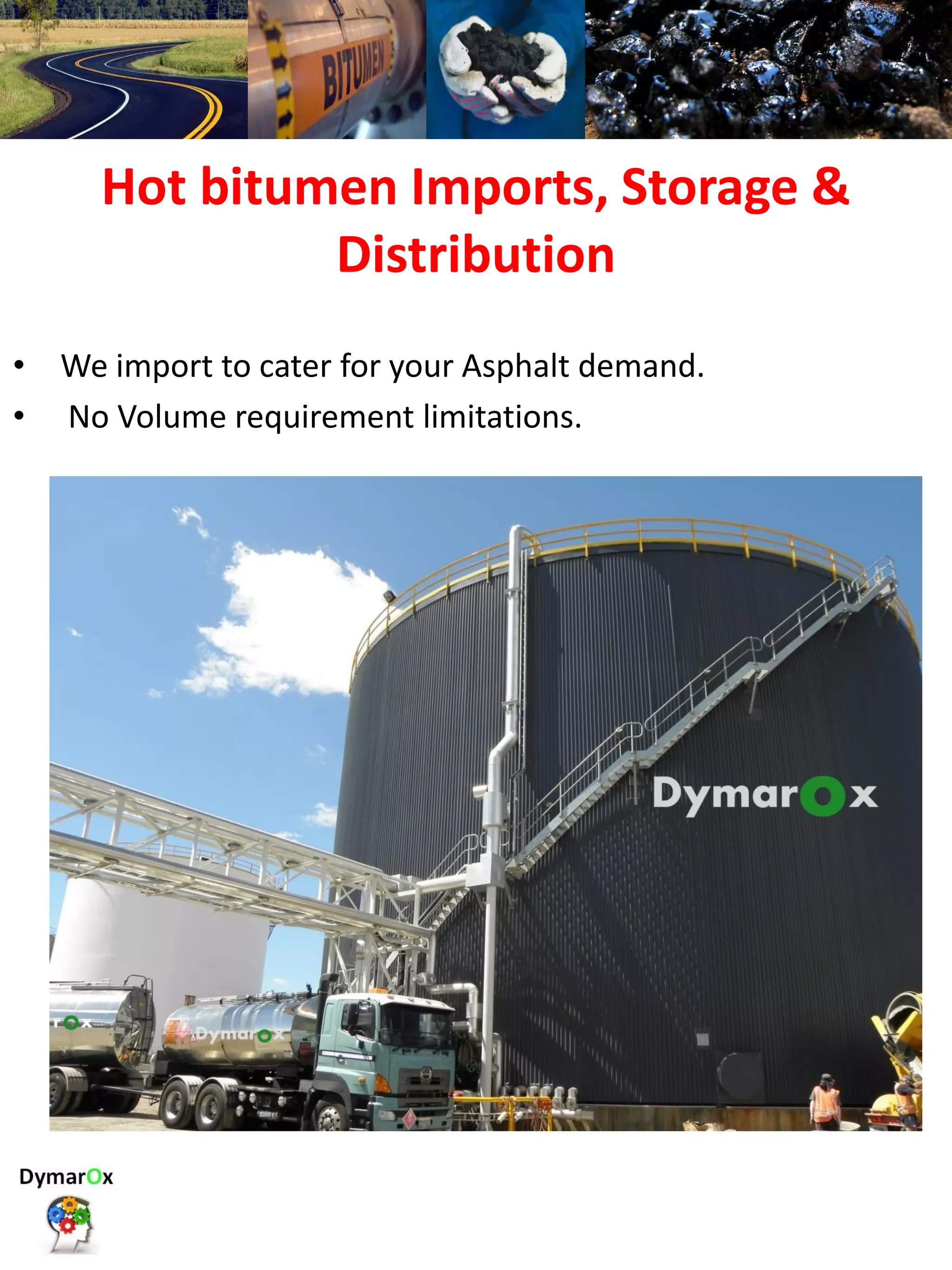 Hot bitumen Imports, Storage &
Distribution
• We import to cater for your Asphalt demand.
• No Volume requirement limitations.
 