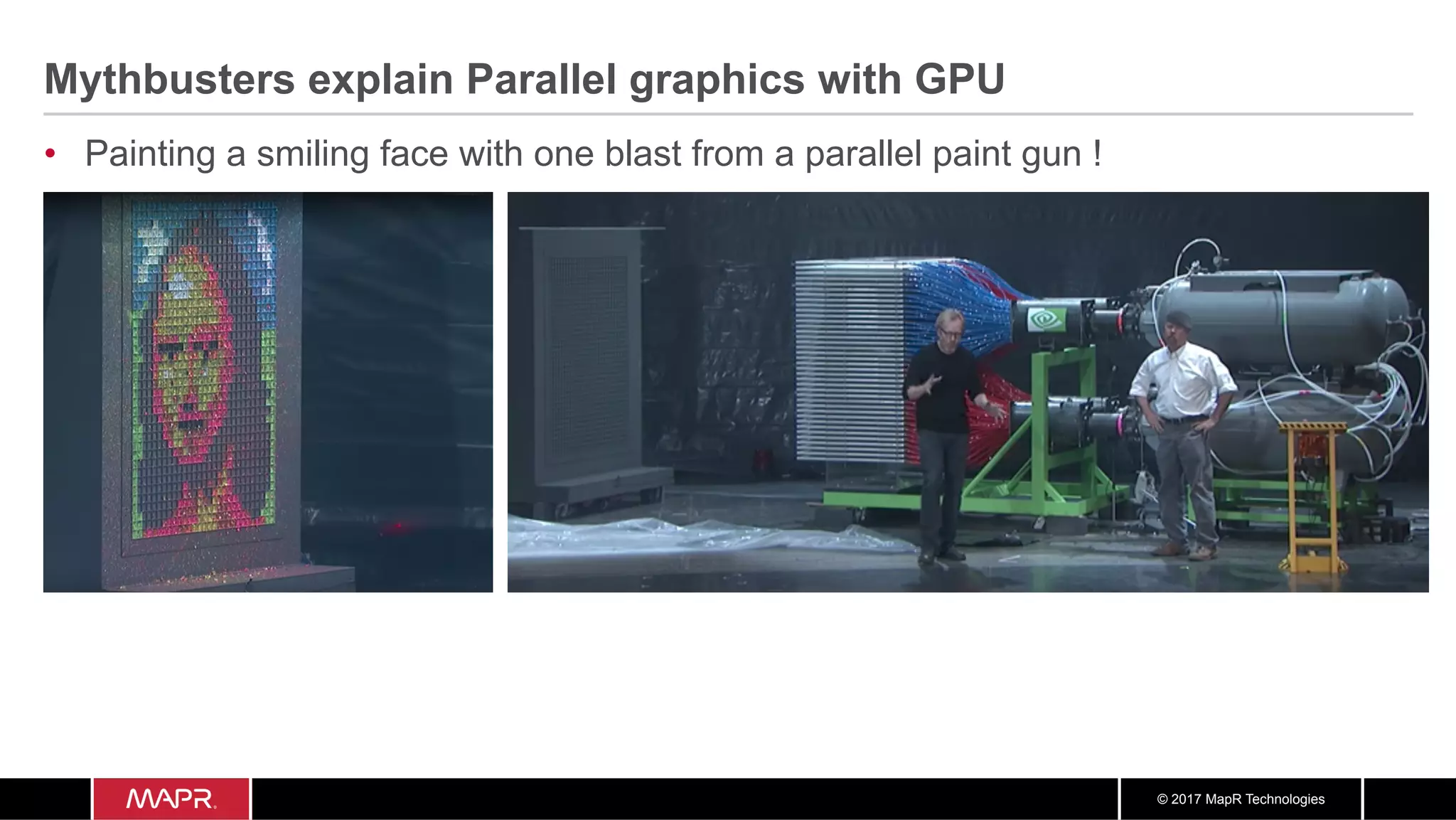 © 2017 MapR Technologies
Mythbusters explain Parallel graphics with GPU
•  Painting a smiling face with one blast from a parallel paint gun !
 