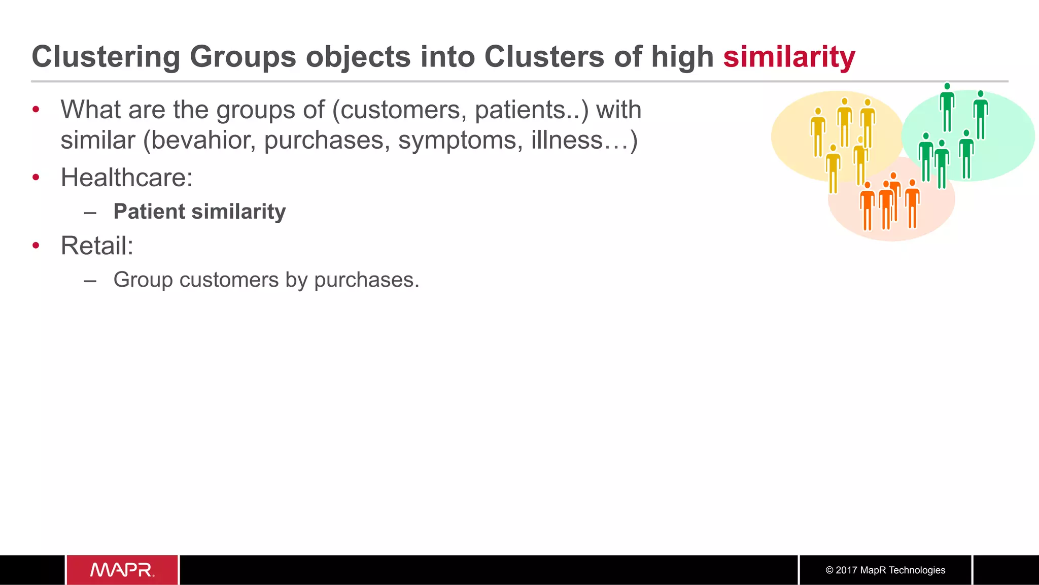 © 2017 MapR Technologies
Clustering Groups objects into Clusters of high similarity
•  What are the groups of (customers, patients..) with
similar (bevahior, purchases, symptoms, illness…)
•  Healthcare:
–  Patient similarity
•  Retail:
–  Group customers by purchases.
 