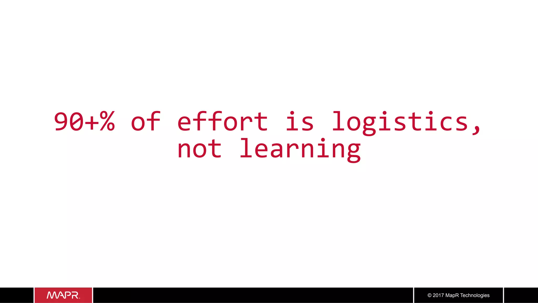 © 2017 MapR Technologies
90+%	of	effort	is	logistics,	
not	learning	
 