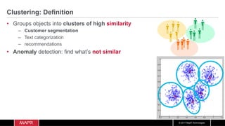 © 2017 MapR Technologies
Clustering: Definition
•  Groups objects into clusters of high similarity
–  Customer segmentation
–  Text categorization
–  recommendations
•  Anomaly detection: find what’s not similar
x
x
x
x
x
 