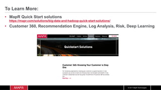 © 2017 MapR Technologies
To Learn More:
•  MapR Quick Start solutions
https://mapr.com/solutions/big-data-and-hadoop-quick-start-solutions/
•  Customer 360, Recommendation Engine, Log Analysis, Risk, Deep Learning
 