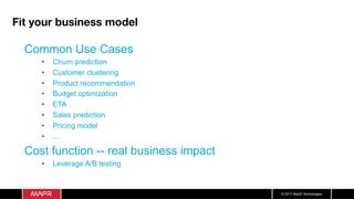 © 2017 MapR Technologies
Fit your business model
Common Use Cases
•  Churn prediction
•  Customer clustering
•  Product recommendation
•  Budget optimization
•  ETA
•  Sales prediction
•  Pricing model
•  …
Cost function -- real business impact
•  Leverage A/B testing
 