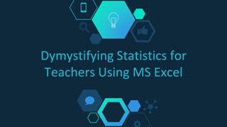 Dymystifying Statistics for
Teachers Using MS Excel
 