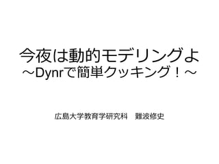 今夜は動的モデリングよ
～Dynrで簡単クッキング！～
広島大学教育学研究科 難波修史
 