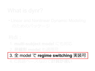 What is dynr?
• Linear and Nonlinear Dynamic Modeling
のためのパッケージ
利点：
1. multi-subject model にも対応
2. 非線形 model も適用可
3. 全 mod...