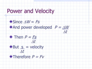 Power and Velocity
  Since ∆W = Fs
  And power developed P = ∆W
                          ∆t
   Then P = Fs
            ∆t
  But s = velocity
      ∆t
  Therefore P = Fv
 