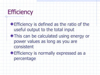 Efficiency
  Efficiency is defined as the ratio of the
  useful output to the total input
  This can be calculated using energy or
  power values as long as you are
  consistent
  Efficiency is normally expressed as a
  percentage
 