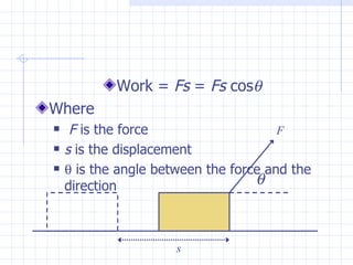 Work = Fs = Fs cosθ
Where
    F is the force                    F
   s is the displacement
   θ is the angle between the force and the
    direction                      θ



                      s
 
