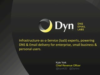 Infrastructure-­‐as-­‐a-­‐Service	
  (IaaS)	
  experts,	
  powering	
  
                                DNS	
  &	
  Email	
  delivery	
  for	
  enterprise,	
  small	
  business	
  &	
  
                                personal	
  users.	
  


                                                                     Kyle York
                                                                     Chief Revenue Officer
Dyn	
  @	
  MassTLC	
  Summit	
  •	
  October	
  2012	
              @kyork20 @Dyninc
@kyork20	
  	
  	
  	
  	
  	
  @Dyninc	
  
 