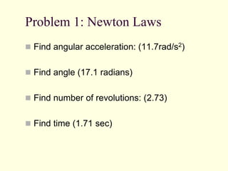 Problem 1: Newton Laws
 Find angular acceleration: (11.7rad/s2)
 Find angle (17.1 radians)
 Find number of revolutions: (2.73)
 Find time (1.71 sec)
 