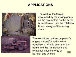 APPLICATIONS
The work of the torque
developed by the driving gears
on the two motors on the mixer
is transformed into the rotational
kinetic energy of the mixing
drum.
The work done by the compactor's
engine is transformed into the
translational kinetic energy of the
frame and the translational and
rotational kinetic energy of
its roller and wheels
 